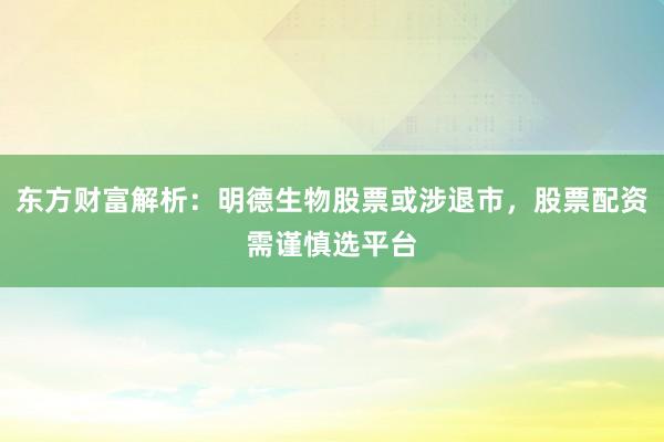 东方财富解析：明德生物股票或涉退市，股票配资需谨慎选平台