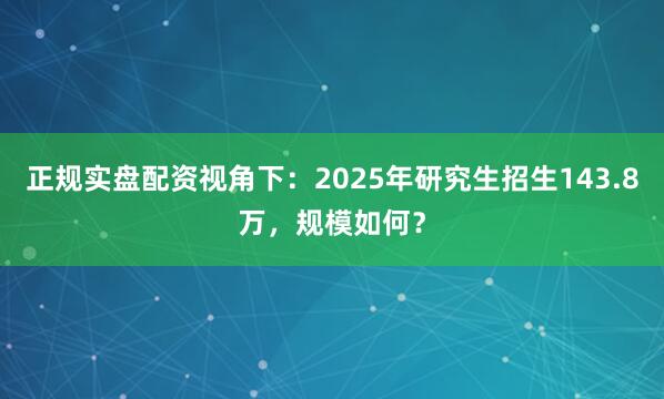 正规实盘配资视角下：2025年研究生招生143.8万，规模如何？