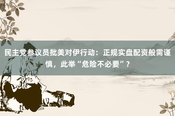 民主党参议员批美对伊行动：正规实盘配资般需谨慎，此举“危险不必要”？