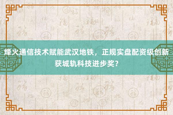 烽火通信技术赋能武汉地铁，正规实盘配资级创新获城轨科技进步奖？