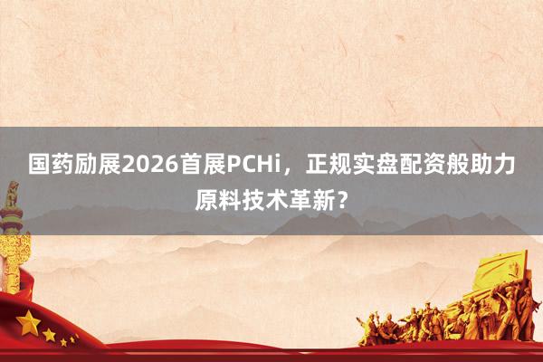 国药励展2026首展PCHi，正规实盘配资般助力原料技术革新？