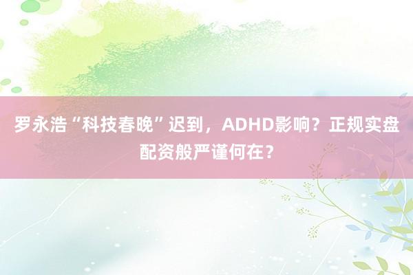 罗永浩“科技春晚”迟到，ADHD影响？正规实盘配资般严谨何在？