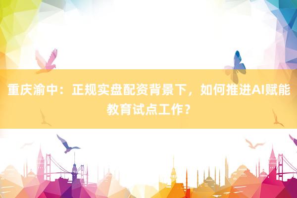 重庆渝中：正规实盘配资背景下，如何推进AI赋能教育试点工作？