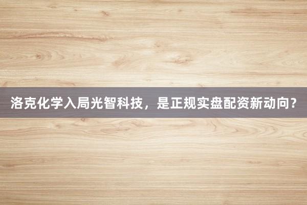 洛克化学入局光智科技，是正规实盘配资新动向？