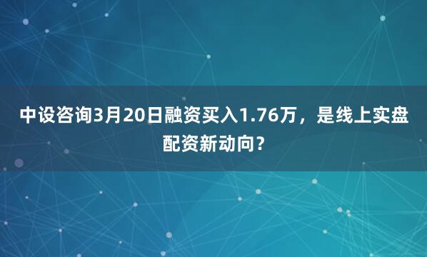 中设咨询3月20日融资买入1.76万，是线上实盘配资新动向？