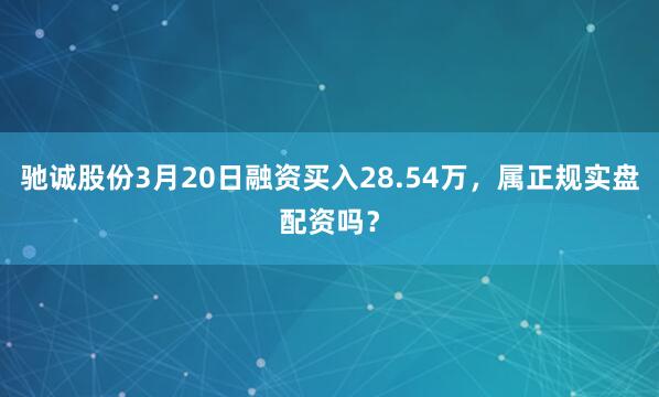 驰诚股份3月20日融资买入28.54万，属正规实盘配资吗？