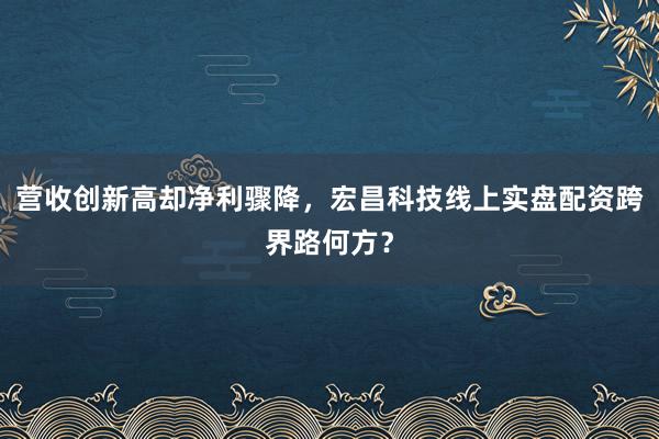 营收创新高却净利骤降，宏昌科技线上实盘配资跨界路何方？
