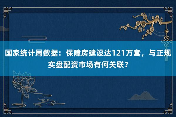 国家统计局数据:保障房建设达121万套,与正规实盘配资市场有何关联?