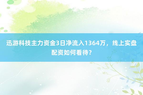 迅游科技主力资金3日净流入1364万,线上实盘配资如何看待?