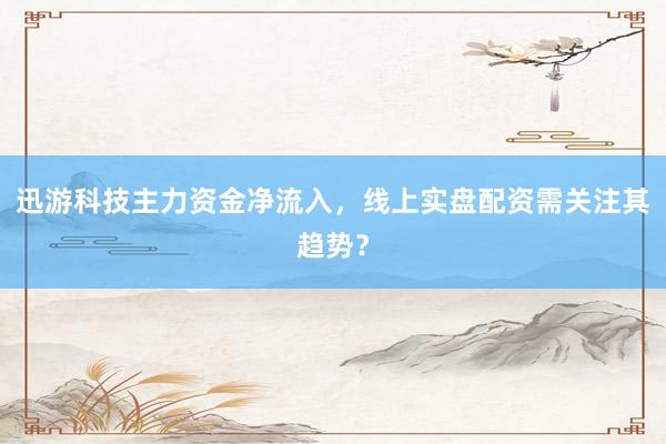 迅游科技主力资金净流入,线上实盘配资需关注其趋势?