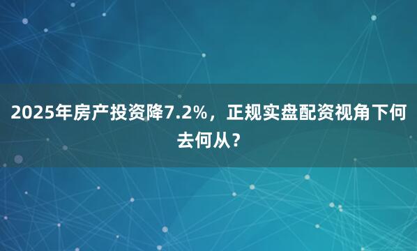 2025年房产投资降7.2%,正规实盘配资视角下何去何从?