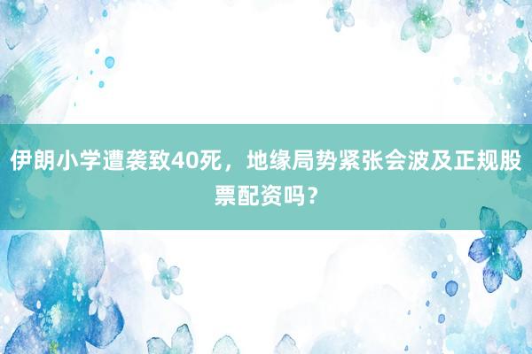伊朗小学遭袭致40死，地缘局势紧张会波及正规股票配资吗？