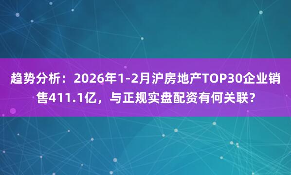趋势分析：2026年1-2月沪房地产TOP30企业销售411.1亿，与正规实盘配资有何关联？