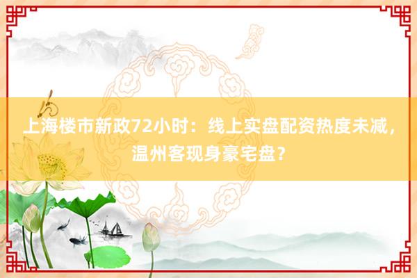 上海楼市新政72小时：线上实盘配资热度未减，温州客现身豪宅盘？