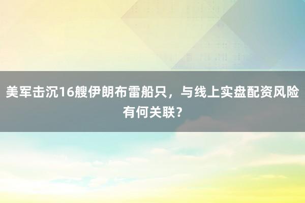 美军击沉16艘伊朗布雷船只，与线上实盘配资风险有何关联？