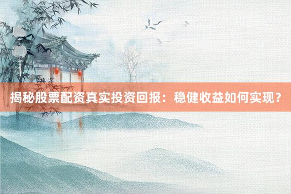 揭秘股票配资真实投资回报：稳健收益如何实现？