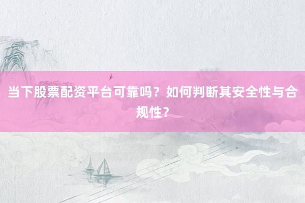 当下股票配资平台可靠吗？如何判断其安全性与合规性？