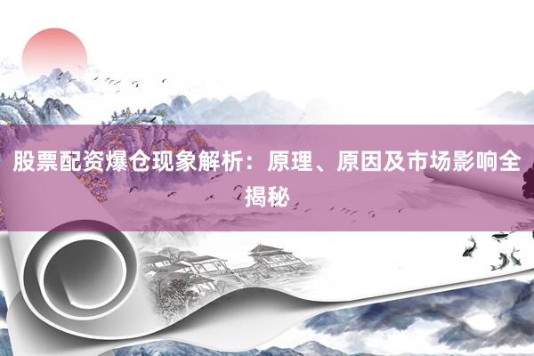 股票配资爆仓现象解析：原理、原因及市场影响全揭秘