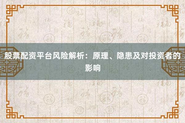 股票配资平台风险解析：原理、隐患及对投资者的影响