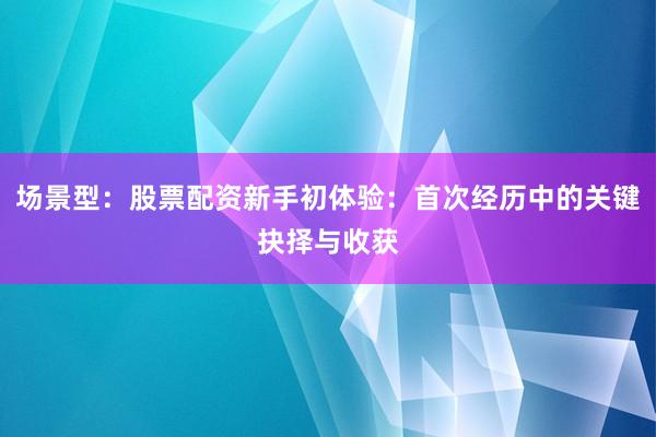场景型：股票配资新手初体验：首次经历中的关键抉择与收获