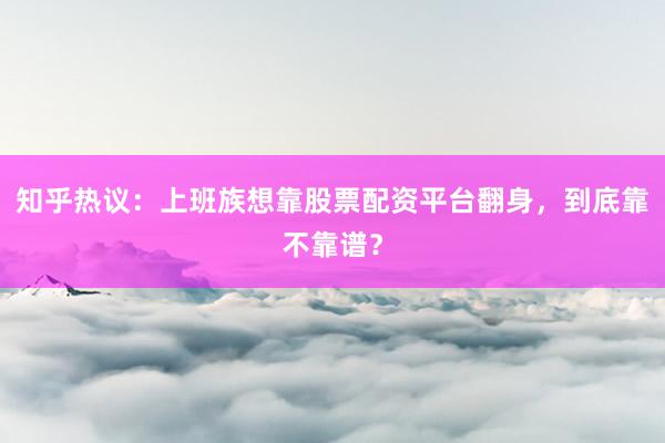 知乎热议：上班族想靠股票配资平台翻身，到底靠不靠谱？