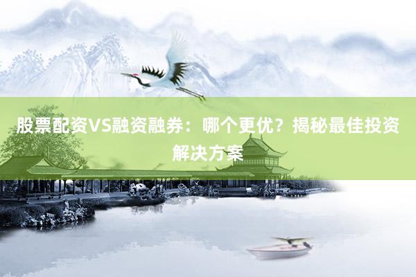 股票配资VS融资融券：哪个更优？揭秘最佳投资解决方案