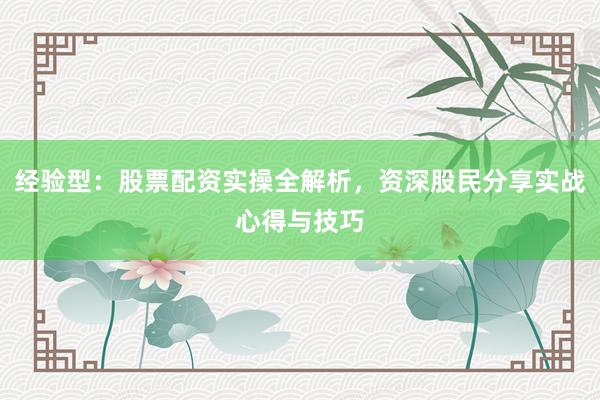 经验型：股票配资实操全解析，资深股民分享实战心得与技巧