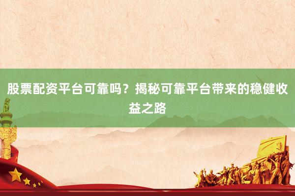 股票配资平台可靠吗？揭秘可靠平台带来的稳健收益之路