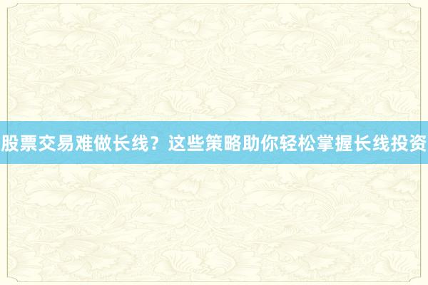 股票交易难做长线？这些策略助你轻松掌握长线投资