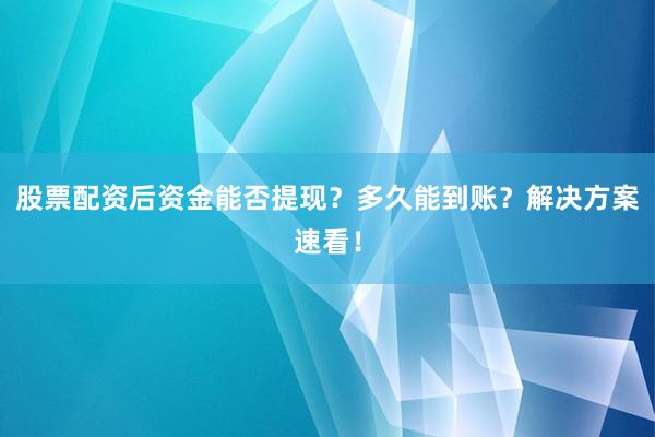 股票配资后资金能否提现？多久能到账？解决方案速看！
