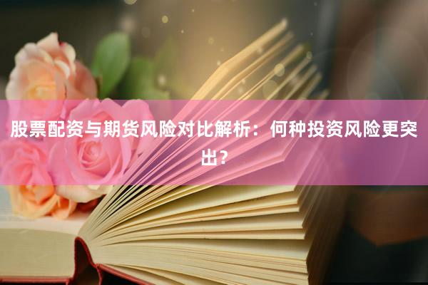 股票配资与期货风险对比解析：何种投资风险更突出？