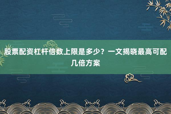 股票配资杠杆倍数上限是多少？一文揭晓最高可配几倍方案