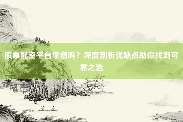 股票配资平台靠谱吗？深度剖析优缺点助你找到可靠之选