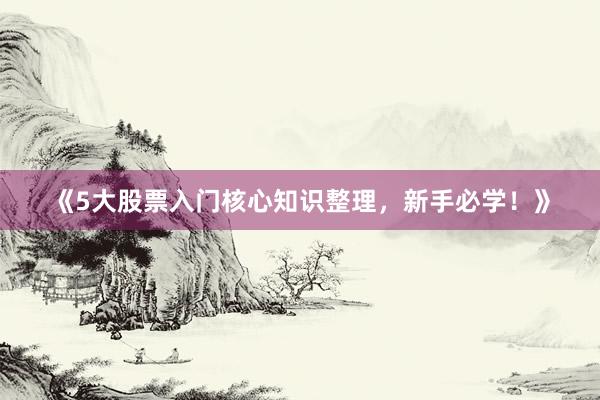 《5大股票入门核心知识整理，新手必学！》