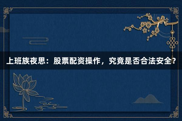 上班族夜思：股票配资操作，究竟是否合法安全？