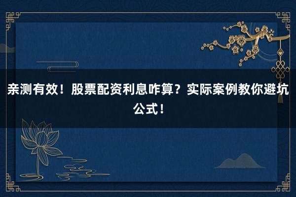 亲测有效！股票配资利息咋算？实际案例教你避坑公式！