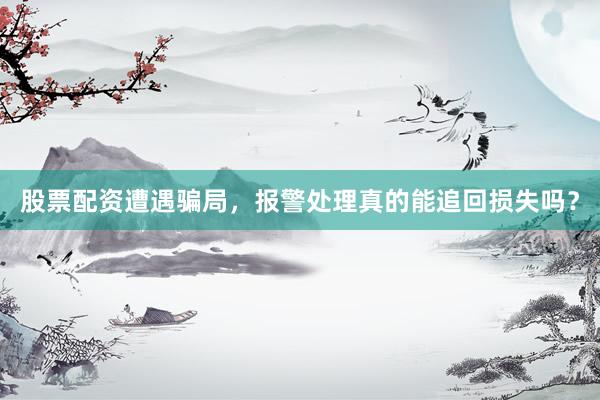 股票配资遭遇骗局，报警处理真的能追回损失吗？