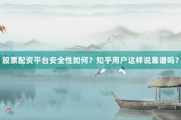 股票配资平台安全性如何？知乎用户这样说靠谱吗？