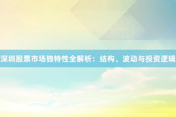 深圳股票市场独特性全解析：结构、波动与投资逻辑