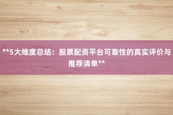 **5大维度总结：股票配资平台可靠性的真实评价与推荐清单**