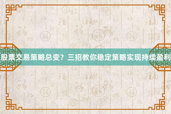 股票交易策略总变？三招教你稳定策略实现持续盈利