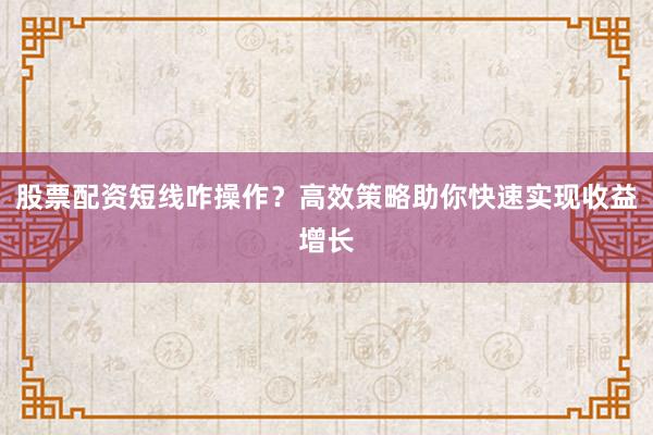 股票配资短线咋操作？高效策略助你快速实现收益增长