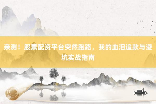 亲测！股票配资平台突然跑路，我的血泪追款与避坑实战指南
