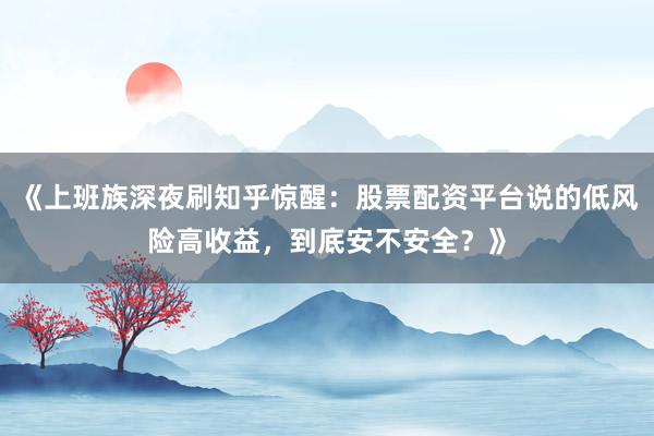 《上班族深夜刷知乎惊醒：股票配资平台说的低风险高收益，到底安不安全？》