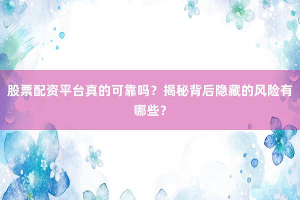 股票配资平台真的可靠吗？揭秘背后隐藏的风险有哪些？