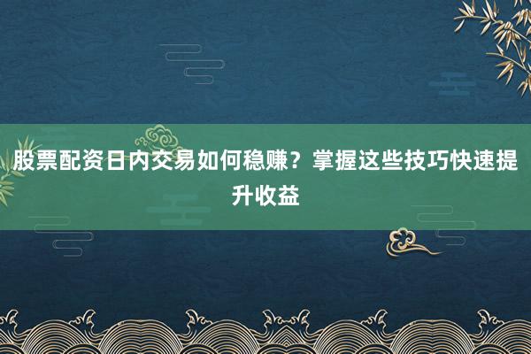 股票配资日内交易如何稳赚？掌握这些技巧快速提升收益