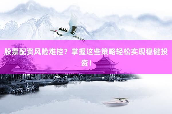 股票配资风险难控？掌握这些策略轻松实现稳健投资！