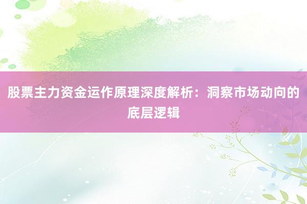 股票主力资金运作原理深度解析：洞察市场动向的底层逻辑