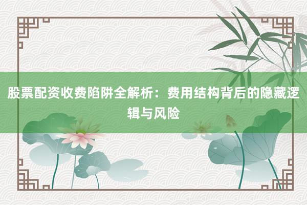 股票配资收费陷阱全解析：费用结构背后的隐藏逻辑与风险
