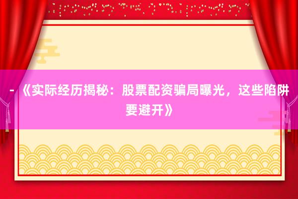 - 《实际经历揭秘：股票配资骗局曝光，这些陷阱要避开》